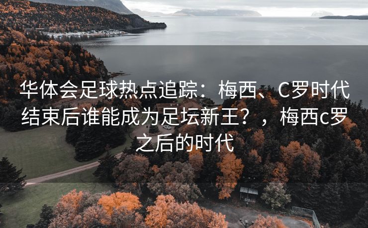 华体会足球热点追踪：梅西、C罗时代结束后谁能成为足坛新王？，梅西c罗之后的时代