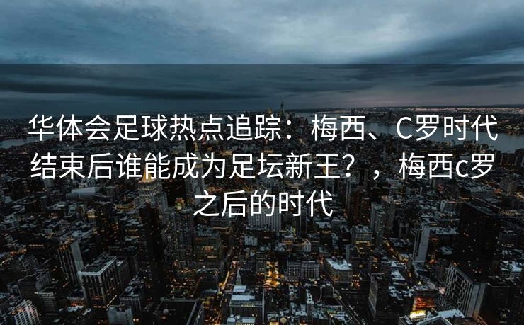 华体会足球热点追踪：梅西、C罗时代结束后谁能成为足坛新王？，梅西c罗之后的时代