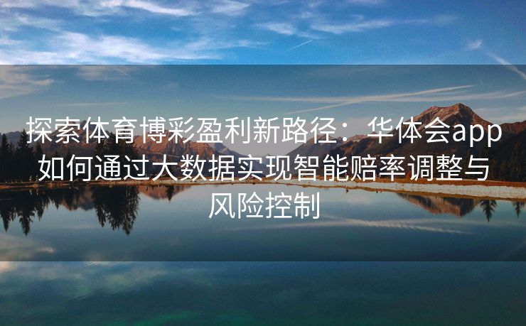 探索体育博彩盈利新路径：华体会app如何通过大数据实现智能赔率调整与风险控制