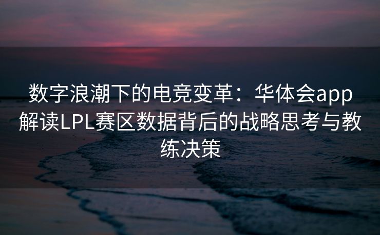 数字浪潮下的电竞变革：华体会app解读LPL赛区数据背后的战略思考与教练决策