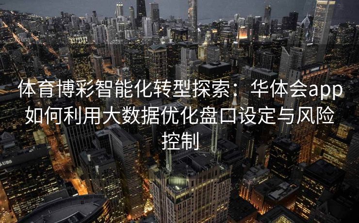 体育博彩智能化转型探索：华体会app如何利用大数据优化盘口设定与风险控制