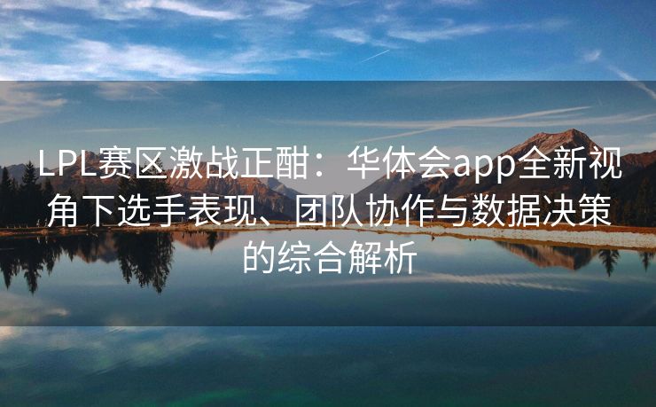 LPL赛区激战正酣：华体会app全新视角下选手表现、团队协作与数据决策的综合解析