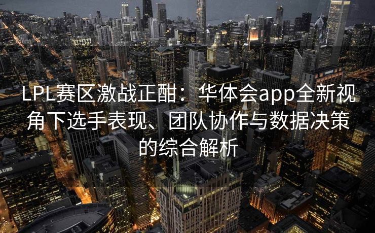 LPL赛区激战正酣：华体会app全新视角下选手表现、团队协作与数据决策的综合解析