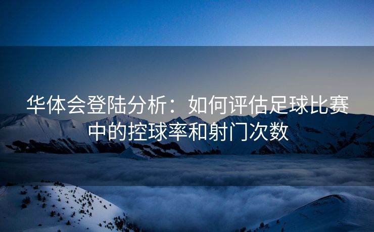 华体会登陆分析：如何评估足球比赛中的控球率和射门次数
