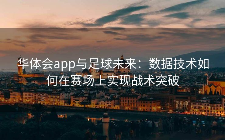华体会app与足球未来：数据技术如何在赛场上实现战术突破
