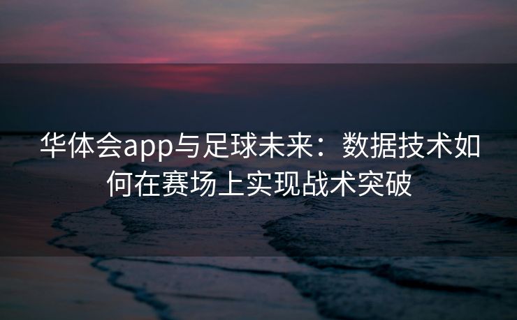 华体会app与足球未来：数据技术如何在赛场上实现战术突破