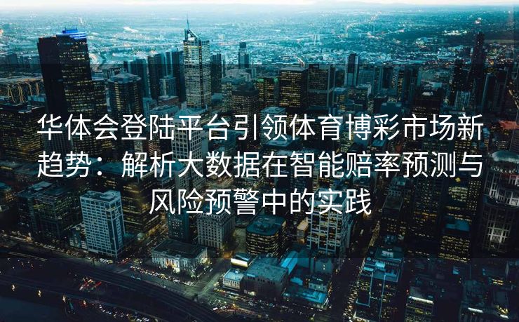 华体会登陆平台引领体育博彩市场新趋势：解析大数据在智能赔率预测与风险预警中的实践