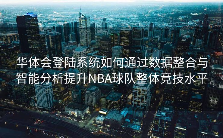 华体会登陆系统如何通过数据整合与智能分析提升NBA球队整体竞技水平