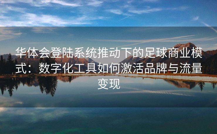 华体会登陆系统推动下的足球商业模式：数字化工具如何激活品牌与流量变现