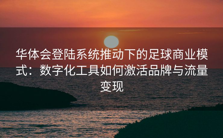 华体会登陆系统推动下的足球商业模式：数字化工具如何激活品牌与流量变现