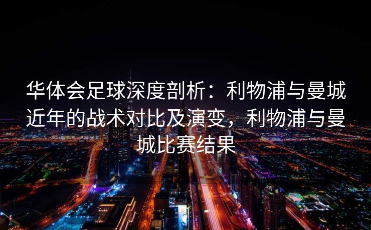 华体会足球深度剖析：利物浦与曼城近年的战术对比及演变，利物浦与曼城比赛结果
