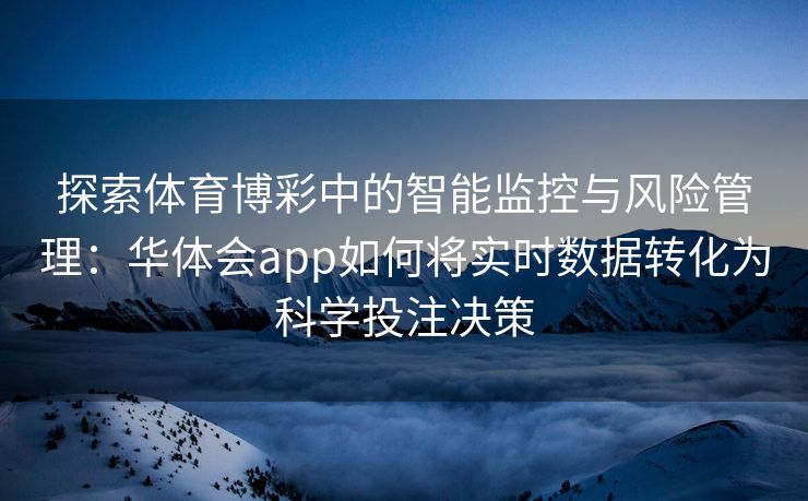 探索体育博彩中的智能监控与风险管理：华体会app如何将实时数据转化为科学投注决策