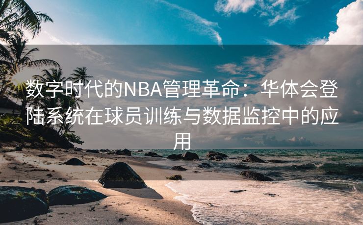 数字时代的NBA管理革命：华体会登陆系统在球员训练与数据监控中的应用