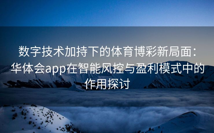 数字技术加持下的体育博彩新局面：华体会app在智能风控与盈利模式中的作用探讨