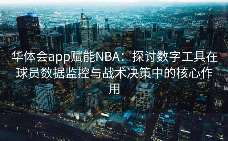 华体会app赋能NBA：探讨数字工具在球员数据监控与战术决策中的核心作用