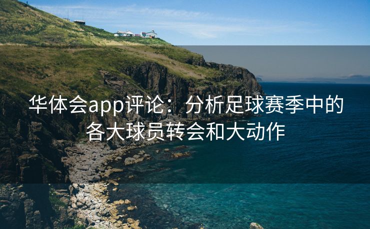 华体会app评论：分析足球赛季中的各大球员转会和大动作