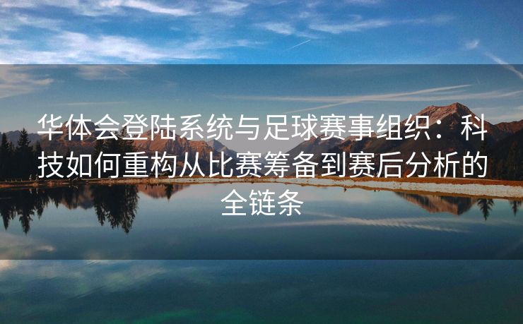 华体会登陆系统与足球赛事组织：科技如何重构从比赛筹备到赛后分析的全链条