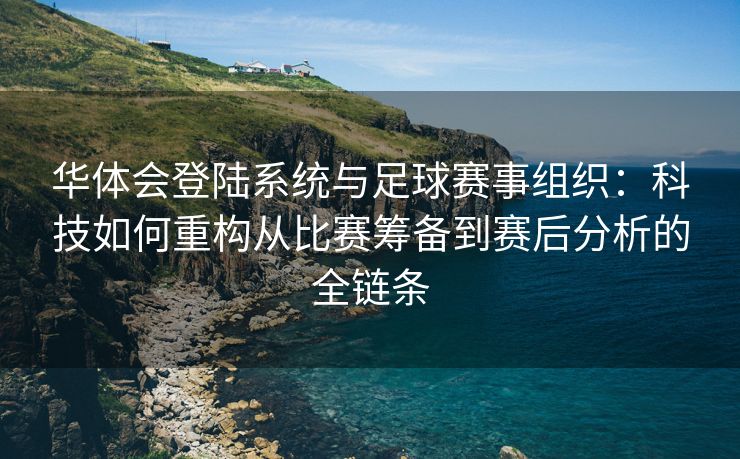 华体会登陆系统与足球赛事组织：科技如何重构从比赛筹备到赛后分析的全链条
