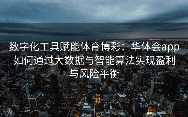 数字化工具赋能体育博彩：华体会app如何通过大数据与智能算法实现盈利与风险平衡