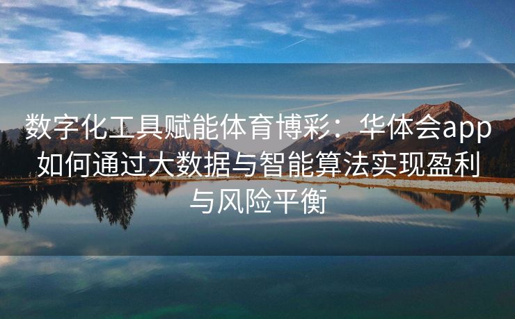 数字化工具赋能体育博彩：华体会app如何通过大数据与智能算法实现盈利与风险平衡
