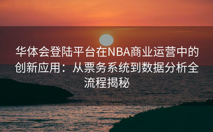 华体会登陆平台在NBA商业运营中的创新应用：从票务系统到数据分析全流程揭秘