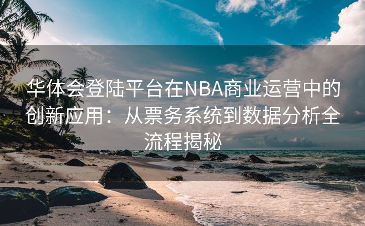 华体会登陆平台在NBA商业运营中的创新应用：从票务系统到数据分析全流程揭秘