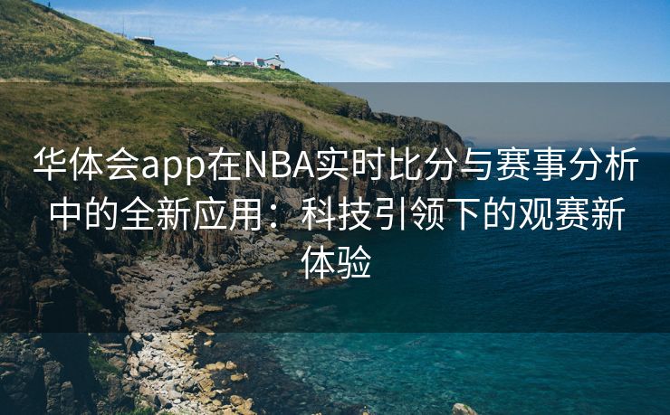华体会app在NBA实时比分与赛事分析中的全新应用：科技引领下的观赛新体验