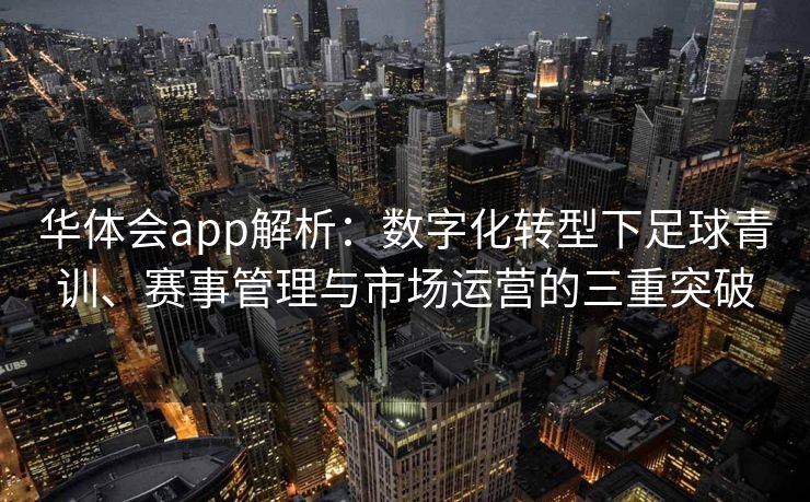 华体会app解析：数字化转型下足球青训、赛事管理与市场运营的三重突破