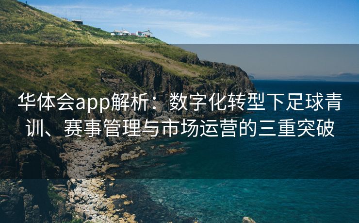 华体会app解析：数字化转型下足球青训、赛事管理与市场运营的三重突破