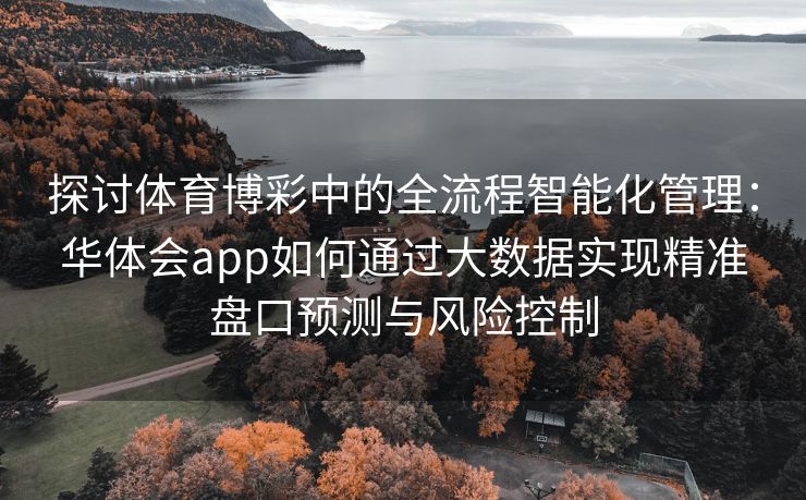探讨体育博彩中的全流程智能化管理：华体会app如何通过大数据实现精准盘口预测与风险控制