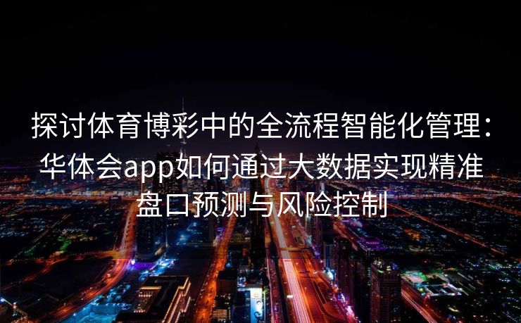 探讨体育博彩中的全流程智能化管理：华体会app如何通过大数据实现精准盘口预测与风险控制