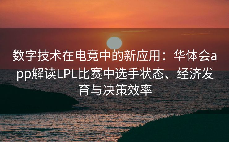 数字技术在电竞中的新应用：华体会app解读LPL比赛中选手状态、经济发育与决策效率