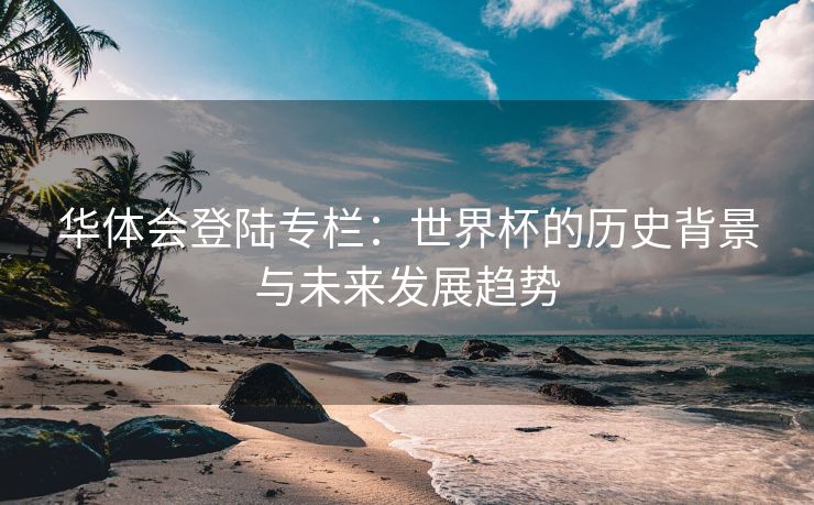 华体会登陆专栏：世界杯的历史背景与未来发展趋势