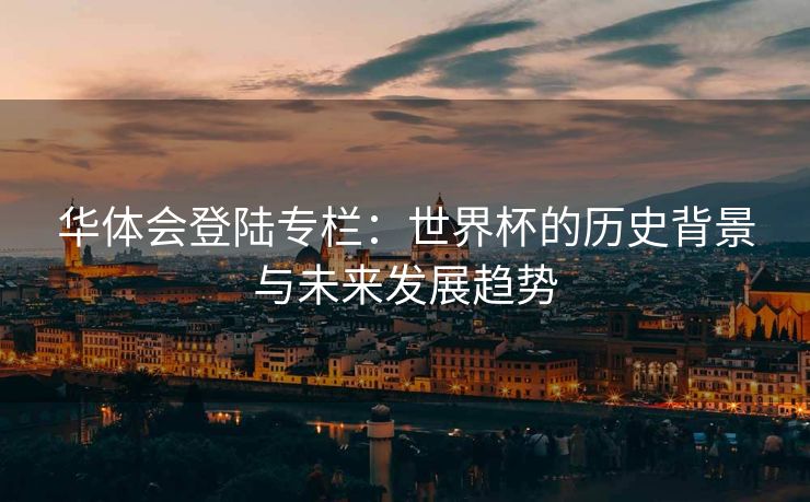 华体会登陆专栏：世界杯的历史背景与未来发展趋势