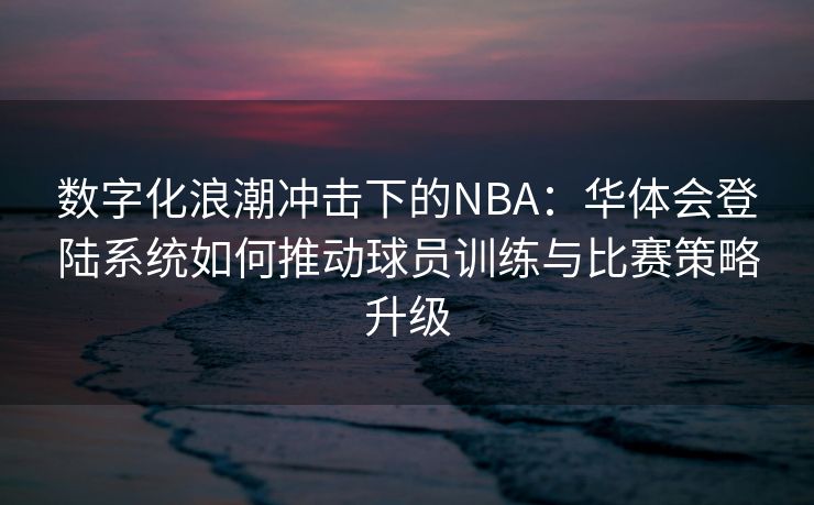 数字化浪潮冲击下的NBA：华体会登陆系统如何推动球员训练与比赛策略升级