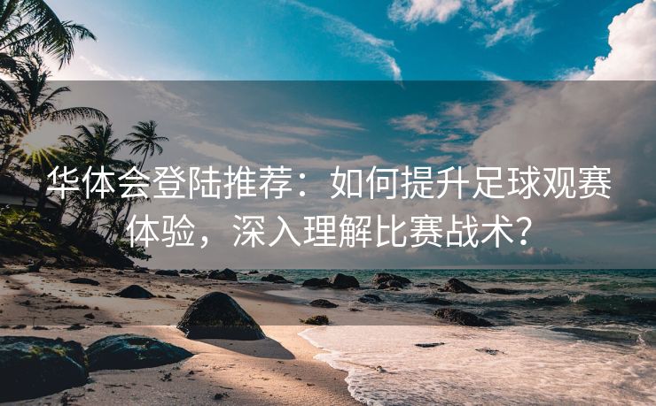 华体会登陆推荐：如何提升足球观赛体验，深入理解比赛战术？