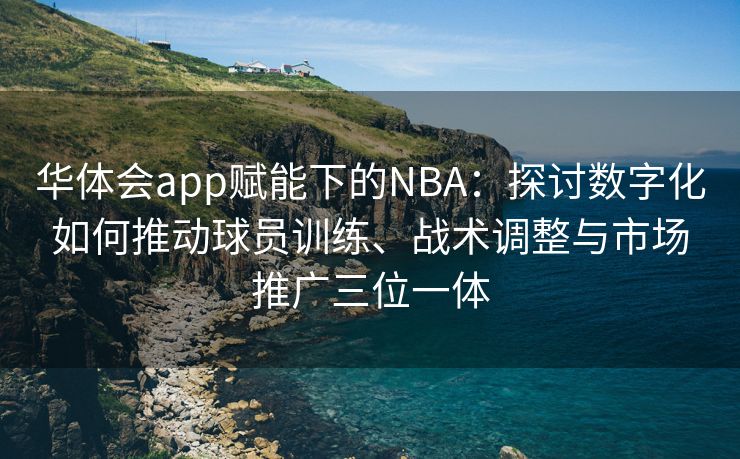华体会app赋能下的NBA：探讨数字化如何推动球员训练、战术调整与市场推广三位一体