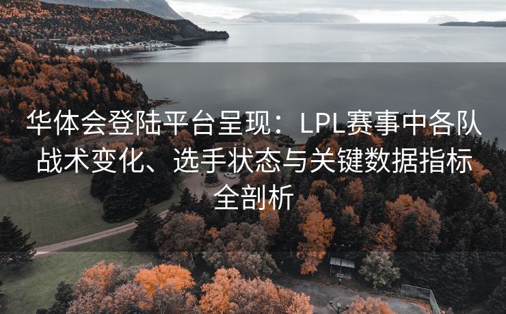 华体会登陆平台呈现：LPL赛事中各队战术变化、选手状态与关键数据指标全剖析