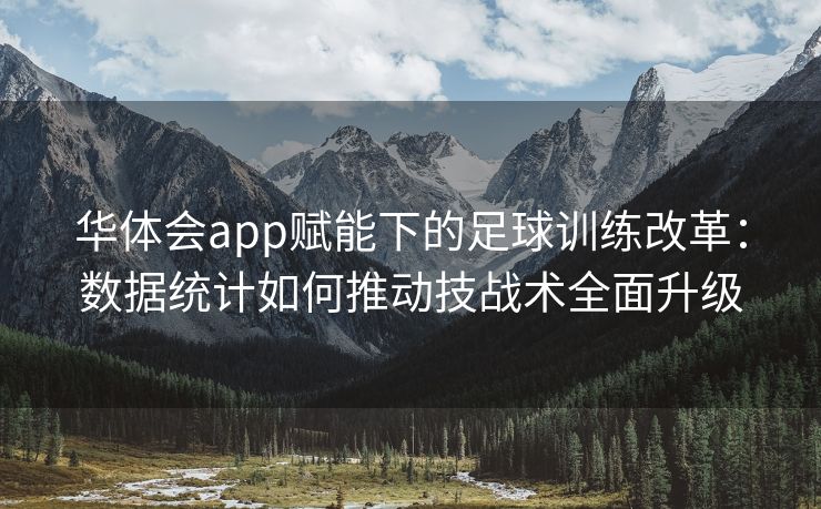 华体会app赋能下的足球训练改革：数据统计如何推动技战术全面升级