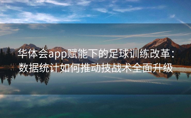 华体会app赋能下的足球训练改革：数据统计如何推动技战术全面升级