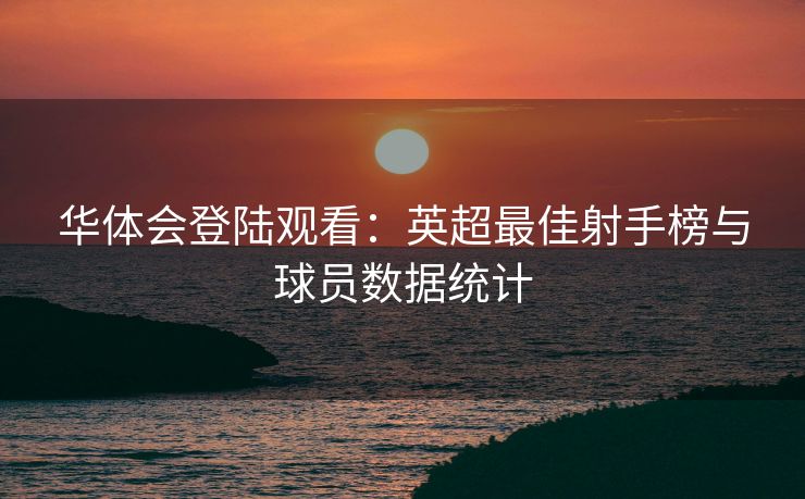 华体会登陆观看：英超最佳射手榜与球员数据统计
