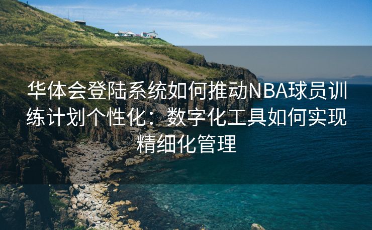 华体会登陆系统如何推动NBA球员训练计划个性化：数字化工具如何实现精细化管理