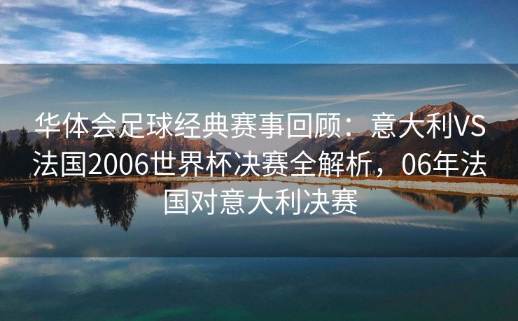 华体会足球经典赛事回顾：意大利VS法国2006世界杯决赛全解析，06年法国对意大利决赛