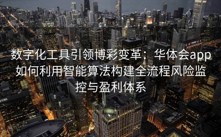 数字化工具引领博彩变革：华体会app如何利用智能算法构建全流程风险监控与盈利体系