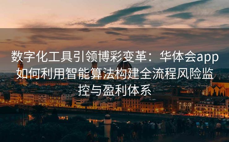 数字化工具引领博彩变革：华体会app如何利用智能算法构建全流程风险监控与盈利体系