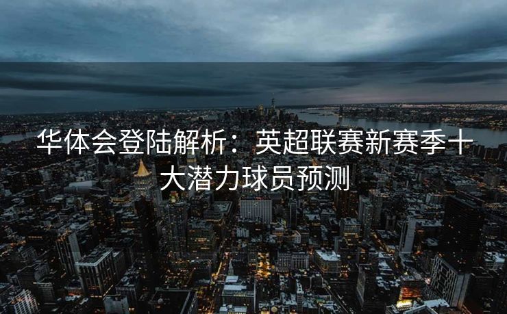 华体会登陆解析：英超联赛新赛季十大潜力球员预测
