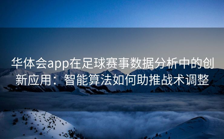 华体会app在足球赛事数据分析中的创新应用：智能算法如何助推战术调整