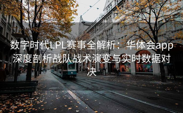数字时代LPL赛事全解析：华体会app深度剖析战队战术演变与实时数据对决