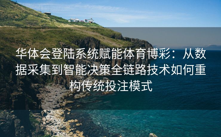 华体会登陆系统赋能体育博彩：从数据采集到智能决策全链路技术如何重构传统投注模式