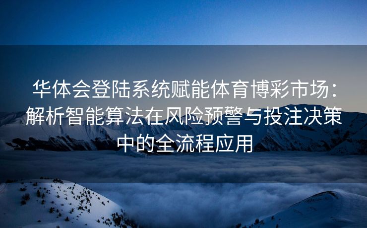华体会登陆系统赋能体育博彩市场：解析智能算法在风险预警与投注决策中的全流程应用